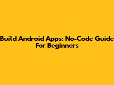 Build Android Apps: No-Code Guide For Beginners