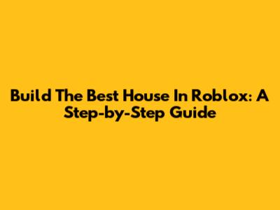 Build The Best House In Roblox: A Step-by-Step Guide