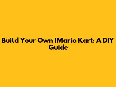 Build Your Own IMario Kart: A DIY Guide
