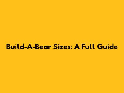 Build-A-Bear Sizes: A Full Guide