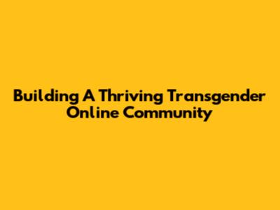 Building A Thriving Transgender Online Community