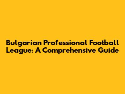 Bulgarian Professional Football League: A Comprehensive Guide
