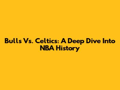 Bulls Vs. Celtics: A Deep Dive Into NBA History