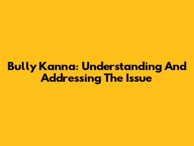 Bully Kanna: Understanding And Addressing The Issue