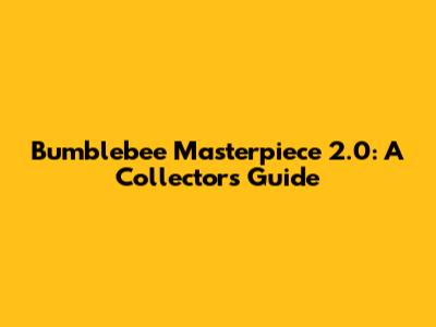 Bumblebee Masterpiece 2.0: A Collector's Guide