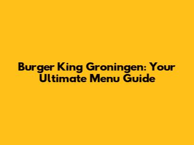Burger King Groningen: Your Ultimate Menu Guide
