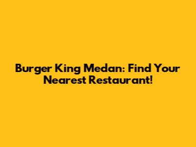Burger King Medan: Find Your Nearest Restaurant!