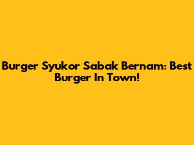 Burger Syukor Sabak Bernam: Best Burger In Town!