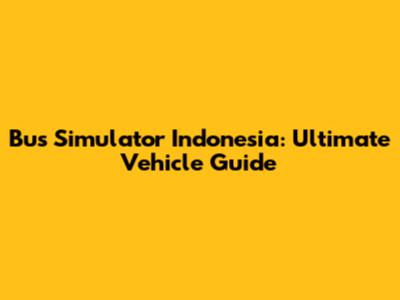 Bus Simulator Indonesia: Ultimate Vehicle Guide