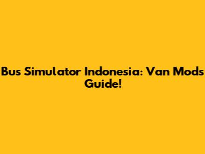 Bus Simulator Indonesia: Van Mods Guide!