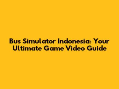 Bus Simulator Indonesia: Your Ultimate Game Video Guide