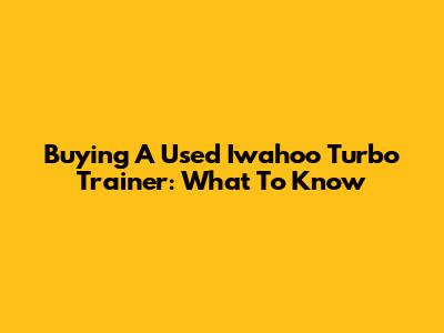 Buying A Used Iwahoo Turbo Trainer: What To Know