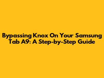 Bypassing Knox On Your Samsung Tab A9: A Step-by-Step Guide
