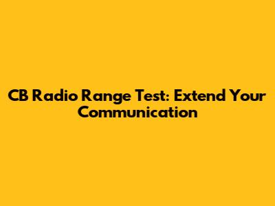 CB Radio Range Test: Extend Your Communication