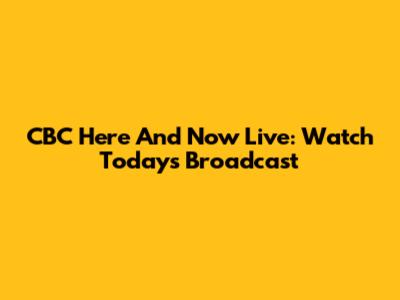 CBC Here And Now Live: Watch Today's Broadcast