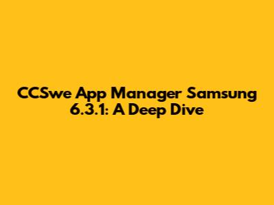 CCSwe App Manager Samsung 6.3.1: A Deep Dive