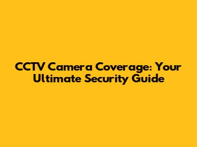 CCTV Camera Coverage: Your Ultimate Security Guide