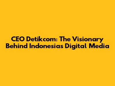 CEO Detikcom: The Visionary Behind Indonesia's Digital Media