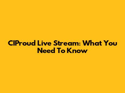 CIProud Live Stream: What You Need To Know