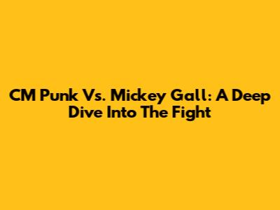 CM Punk Vs. Mickey Gall: A Deep Dive Into The Fight