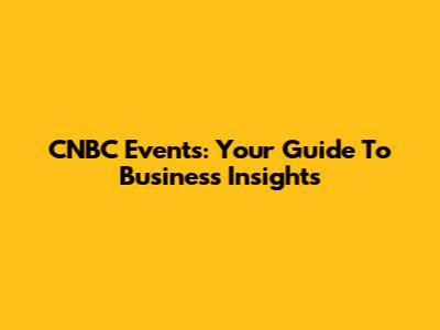 CNBC Events: Your Guide To Business Insights