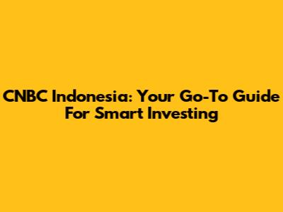 CNBC Indonesia: Your Go-To Guide For Smart Investing