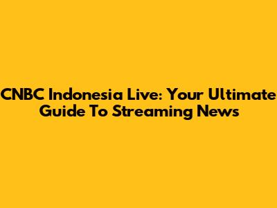 CNBC Indonesia Live: Your Ultimate Guide To Streaming News