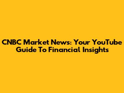 CNBC Market News: Your YouTube Guide To Financial Insights