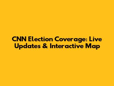 CNN Election Coverage: Live Updates & Interactive Map
