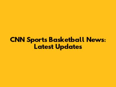 CNN Sports Basketball News: Latest Updates