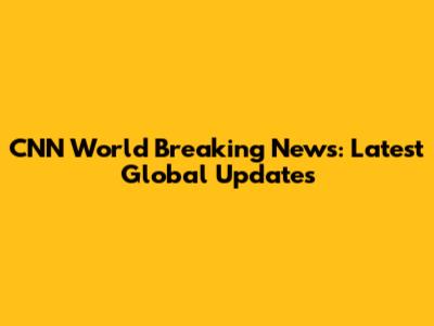 CNN World Breaking News: Latest Global Updates