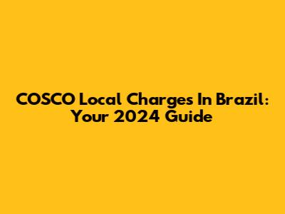 COSCO Local Charges In Brazil: Your 2024 Guide
