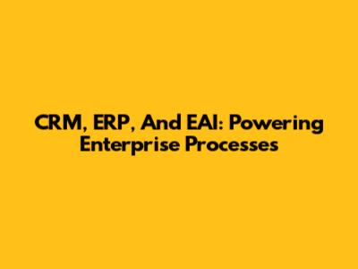 CRM, ERP, And EAI: Powering Enterprise Processes