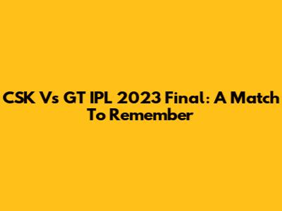 CSK Vs GT IPL 2023 Final: A Match To Remember