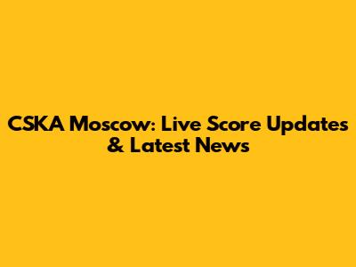 CSKA Moscow: Live Score Updates & Latest News