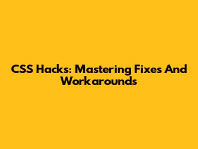 CSS Hacks: Mastering Fixes And Workarounds