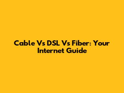 Cable Vs DSL Vs Fiber: Your Internet Guide