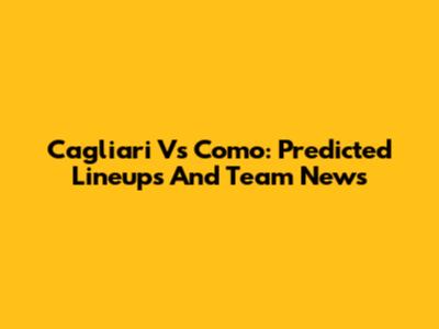 Cagliari Vs Como: Predicted Lineups And Team News