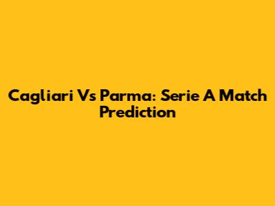 Cagliari Vs Parma: Serie A Match Prediction
