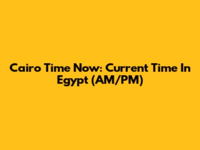 Cairo Time Now: Current Time In Egypt (AM/PM)