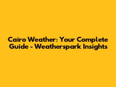 Cairo Weather: Your Complete Guide - Weatherspark Insights