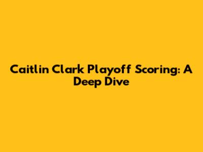 Caitlin Clark Playoff Scoring: A Deep Dive