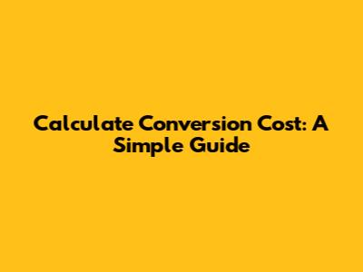 Calculate Conversion Cost: A Simple Guide