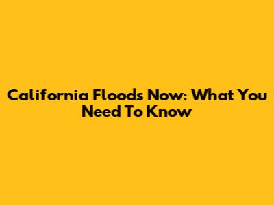 California Floods Now: What You Need To Know