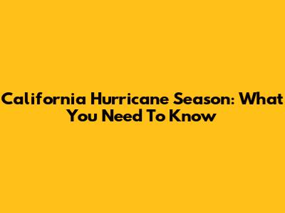 California Hurricane Season: What You Need To Know