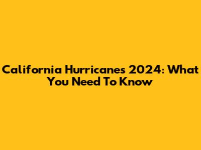 California Hurricanes 2024: What You Need To Know