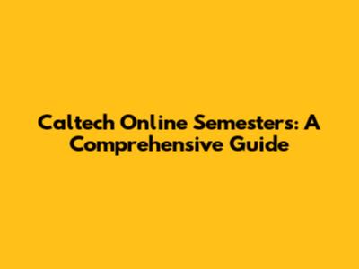 Caltech Online Semesters: A Comprehensive Guide