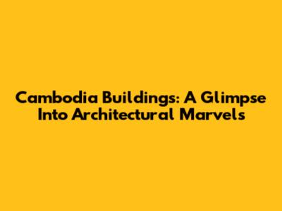 Cambodia Buildings: A Glimpse Into Architectural Marvels