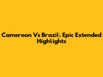 Cameroon Vs Brazil: Epic Extended Highlights