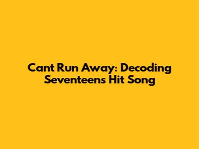 Can't Run Away: Decoding Seventeen's Hit Song
